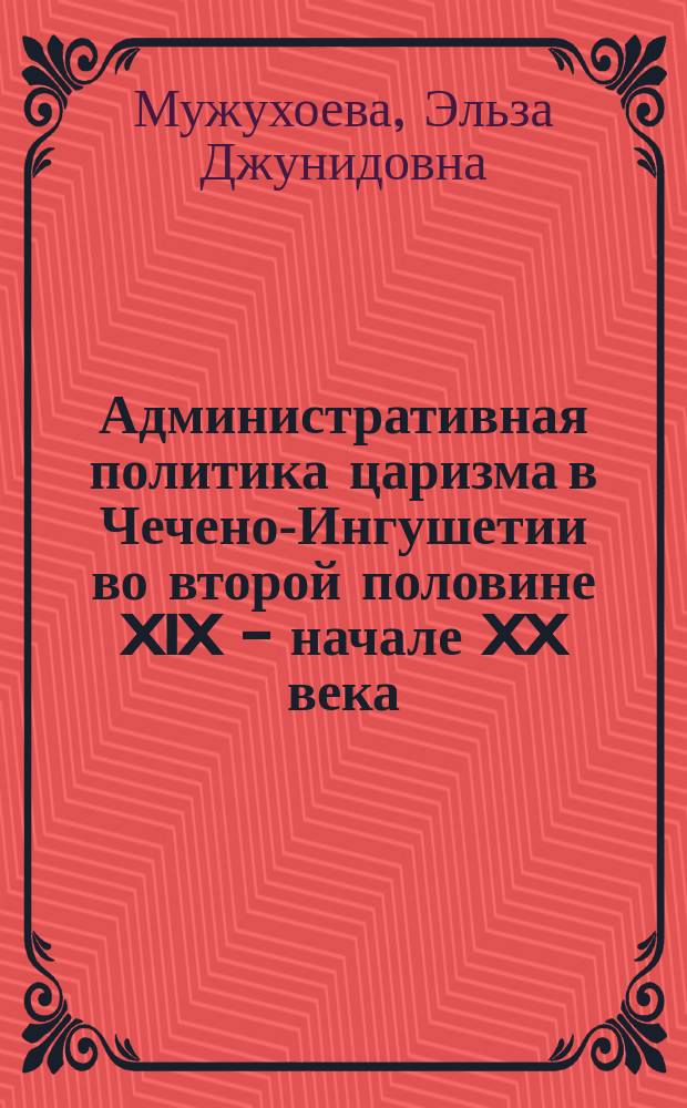 Административная политика царизма в Чечено-Ингушетии во второй половине XIX - начале XX века : Автореф. дис. на соиск. учен. степ. канд. ист. наук : (07.00.02)