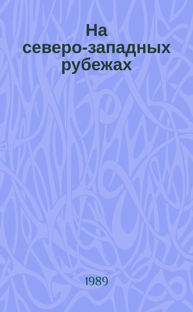 На северо-западных рубежах : Из истории Краснознам. Сев.-Зап. погранич. окр