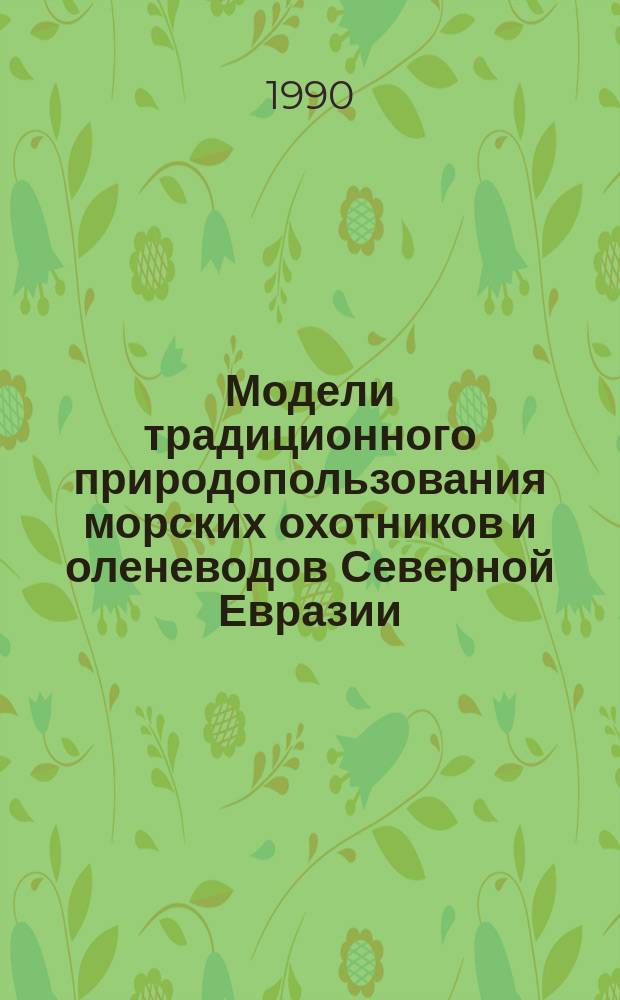 Модели традиционного природопользования морских охотников и оленеводов Северной Евразии : (Реконструкция, анализ, ист. динамика) : Дис. на соиск. учен. степ. д-ра биол. наук в форме науч. докл. : (11.00.11; 03.00.16)