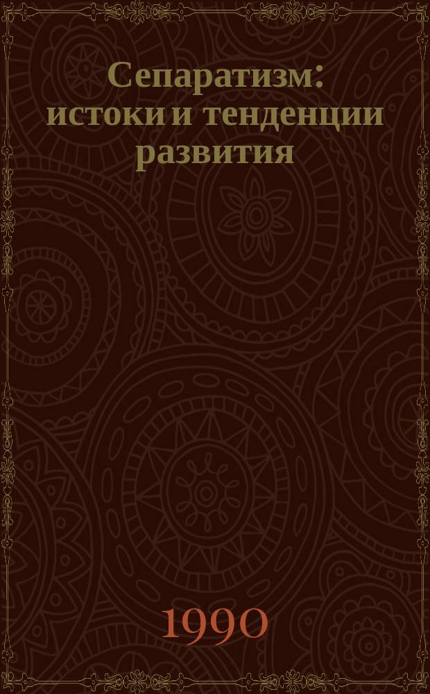 Сепаратизм: истоки и тенденции развития : (Из опыта полит. развития некоторых зарубеж. стран)