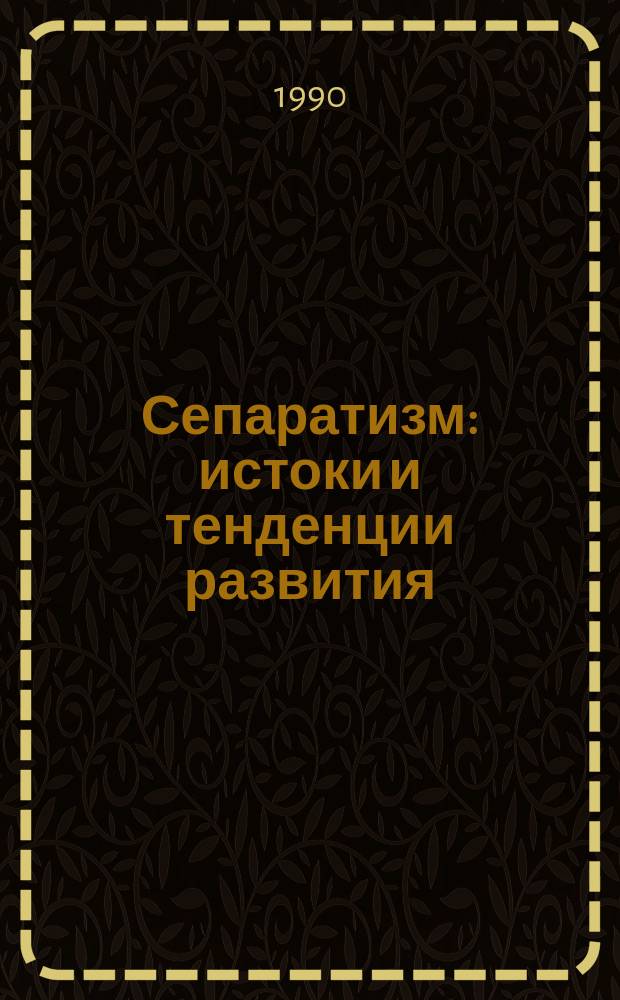 Сепаратизм: истоки и тенденции развития : (Из опыта полит. развития некоторых зарубеж. стран)