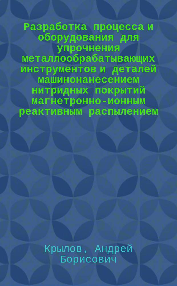 Разработка процесса и оборудования для упрочнения металлообрабатывающих инструментов и деталей машинонанесением нитридных покрытий магнетронно-ионным реактивным распылением : Автореф. дис. на соиск. учен. степ. к. т. н