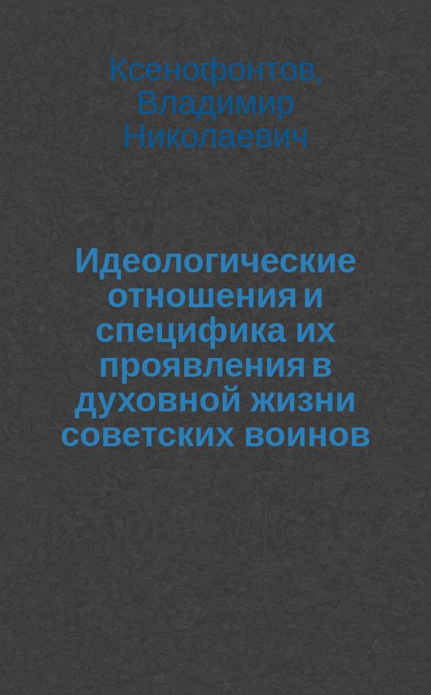 Идеологические отношения и специфика их проявления в духовной жизни советских воинов : (Филос.-социол. анализ) : Автореф. дис. на соиск. учен. степ. д-ра филос. наук : (09.00.01)