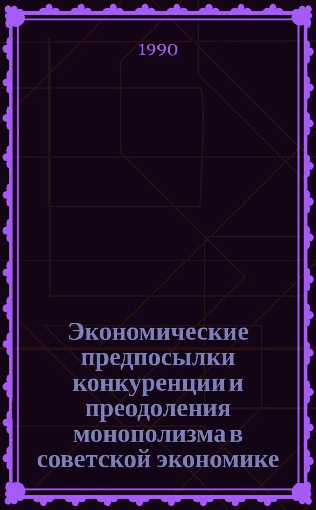 Экономические предпосылки конкуренции и преодоления монополизма в советской экономике : Препр. науч. докл