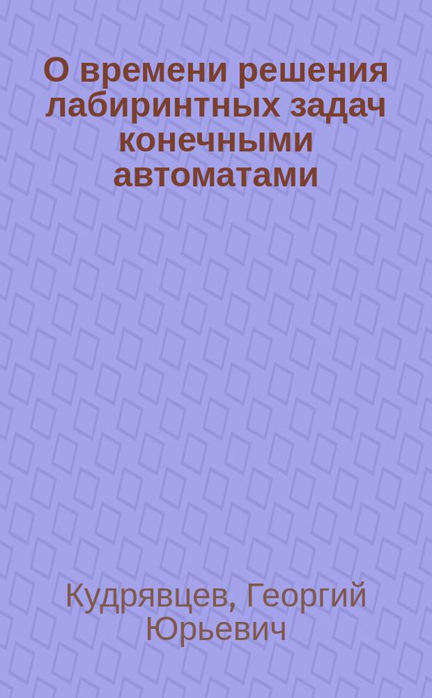 О времени решения лабиринтных задач конечными автоматами : Автореф. дис. на соиск. учен. степ. канд. физ.-мат. наук : (01.01.09)