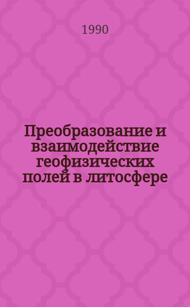 Преобразование и взаимодействие геофизических полей в литосфере