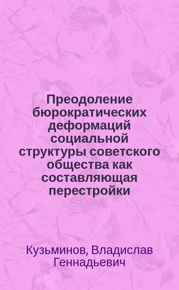Преодоление бюрократических деформаций социальной структуры советского общества как составляющая перестройки : Автореф. дис. на соиск. учен. степ. канд. филос. наук : (09.00.02)