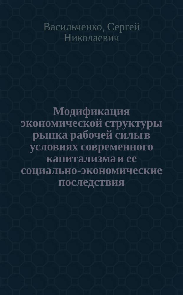 Модификация экономической структуры рынка рабочей силы в условиях современного капитализма и ее социально-экономические последствия : (На прим. США) : Автореф. дис. на соиск. учен. степ. канд. экон. наук : (08.00.01)