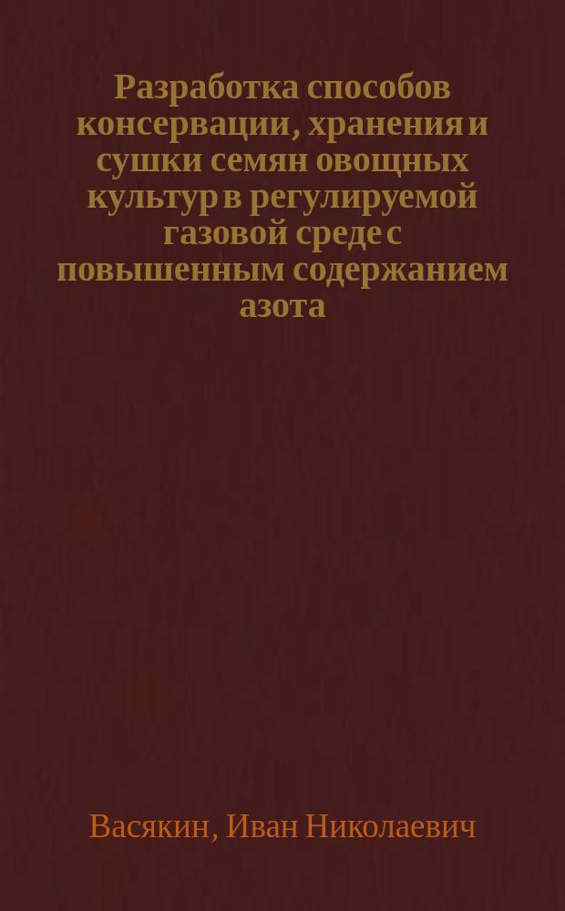 Разработка способов консервации, хранения и сушки семян овощных культур в регулируемой газовой среде с повышенным содержанием азота : Автореф. дис. на соиск. учен. степ. канд. с.-х. наук : (06.01.05)