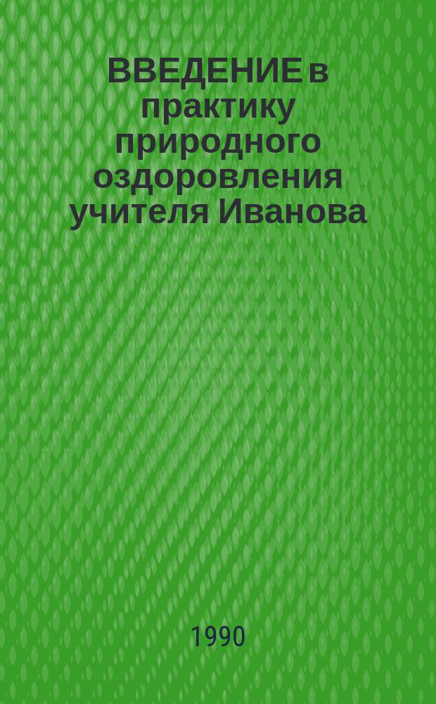 ВВЕДЕНИЕ в практику природного оздоровления учителя Иванова : Метод. рекомендации по системе духов. и физ. совершенствования человека силами природы