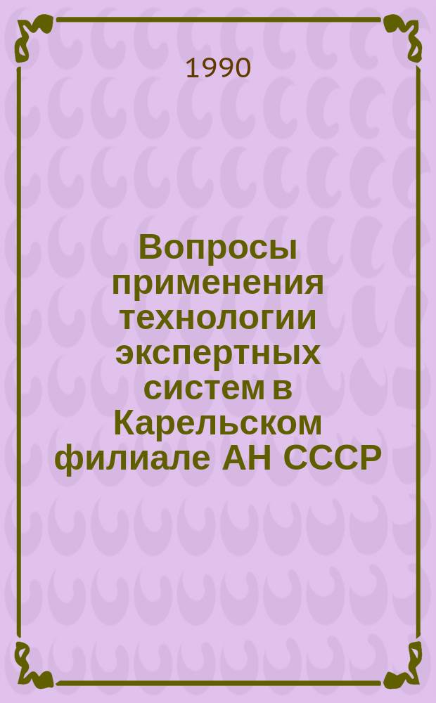 Вопросы применения технологии экспертных систем в Карельском филиале АН СССР : Препринт докл. на заседании Ученого совета Отд. ММАНИП Карел. фил. АН СССР, 4 мая 1990 г