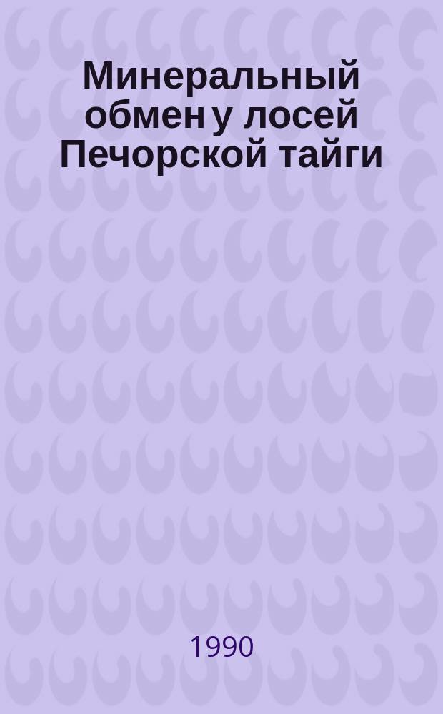 Минеральный обмен у лосей Печорской тайги = Mineral metabolism of the Pechora taiga moose : Докл. на заседании президиума Коми науч. центра УрО АН СССР (к Третьему междунар. симпоз. по лосю) 17 мая 1990 г