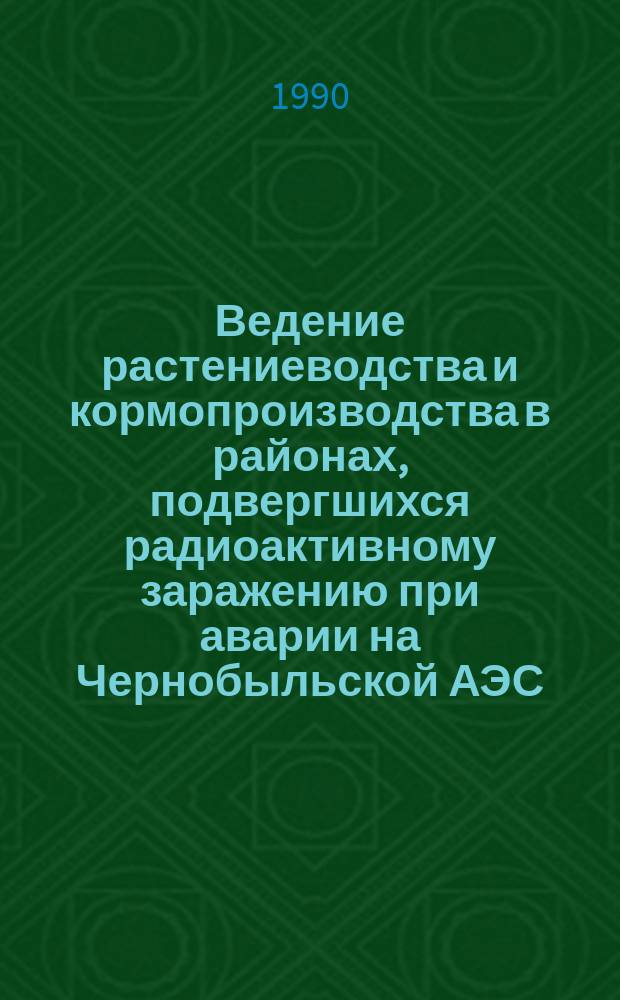 Ведение растениеводства и кормопроизводства в районах, подвергшихся радиоактивному заражению при аварии на Чернобыльской АЭС : (Метод. указания)