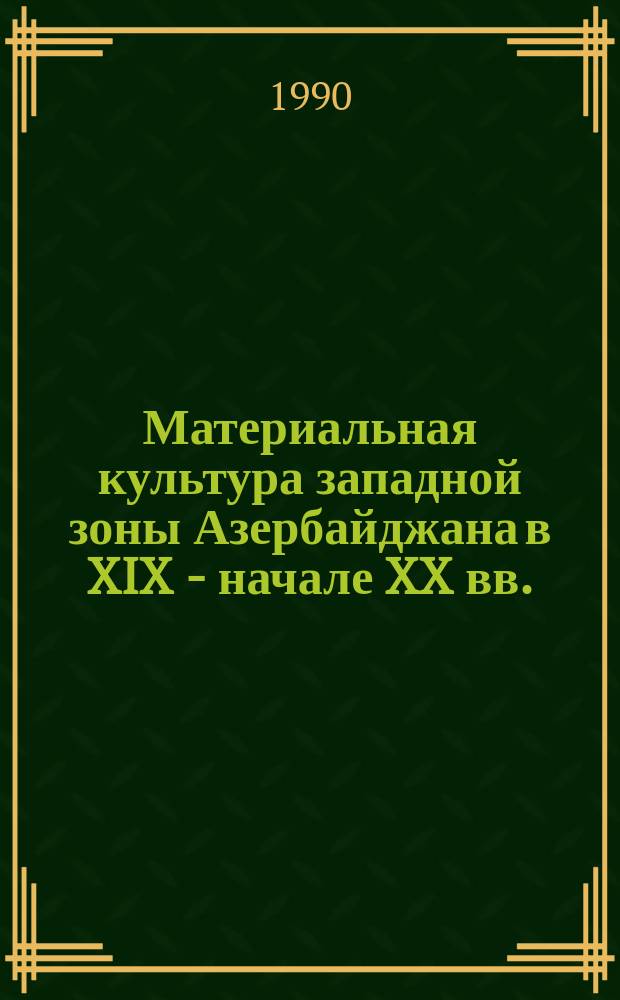 Материальная культура западной зоны Азербайджана в XIX - начале XX вв. : (По материалам Каз., Тауз. и Шамхор. р-нов) : Автореф. дис. на соиск. учен. степ. канд. ист. наук : (07.00.07)