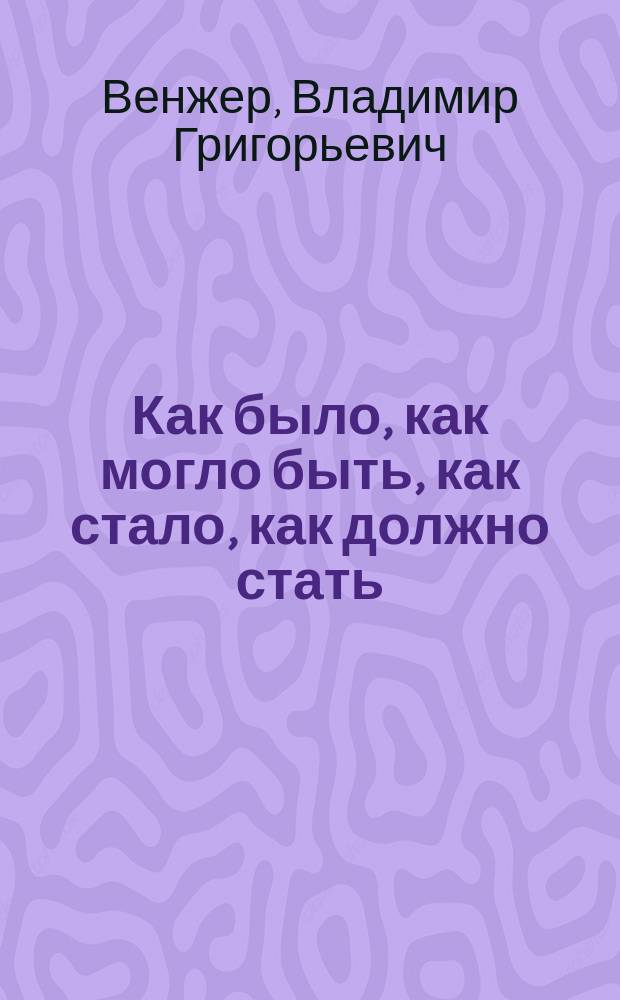 Как было, как могло быть, как стало, как должно стать : Вопр. истории нашего строя