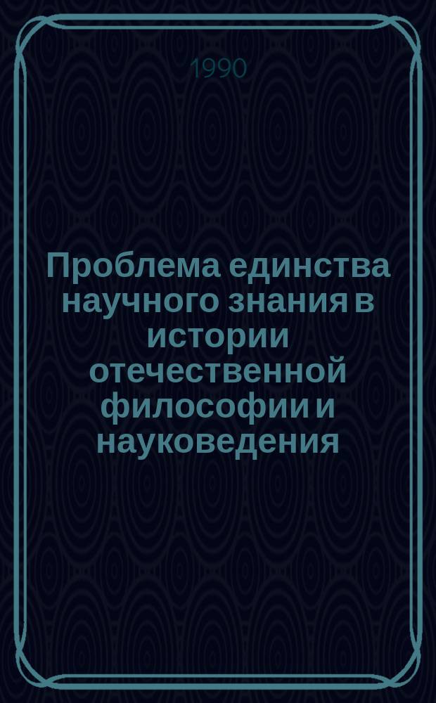Проблема единства научного знания в истории отечественной философии и науковедения (Конец XIX - первая половина XX вв.) : Автореф. дис. на соиск. учен. степ. д-ра филос. наук : (09.00.03)