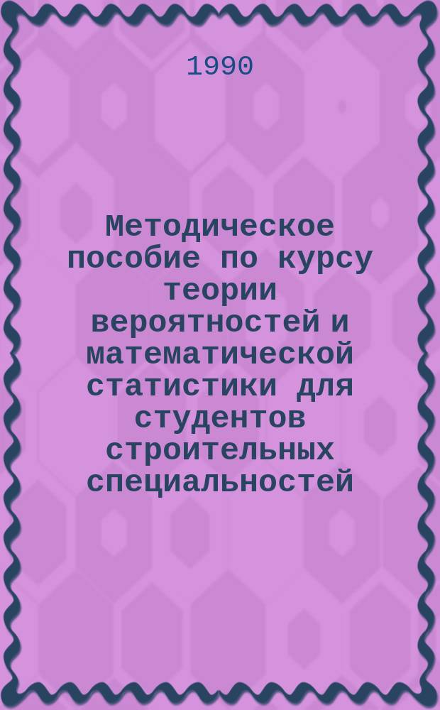 Методическое пособие по курсу теории вероятностей и математической статистики для студентов строительных специальностей