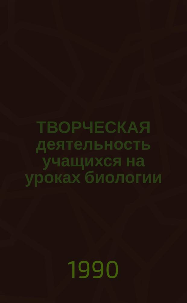 ТВОРЧЕСКАЯ деятельность учащихся на уроках биологии : Из опыта работы учителя Н.К. Товпенец : Метод. рекомендации