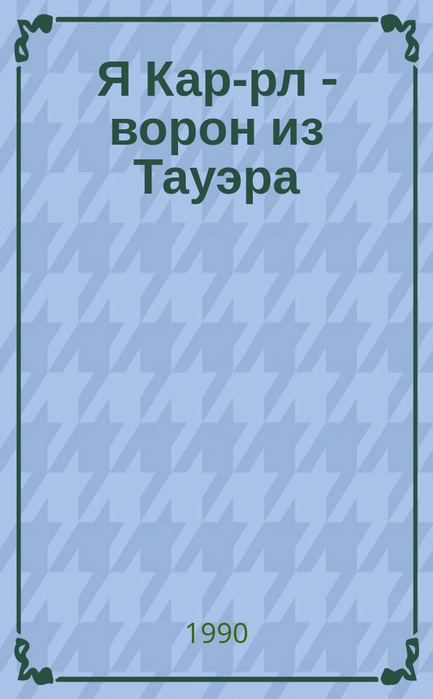 Я Кар-рл - ворон из Тауэра : Тринадцать невероятных, но правдоподобных приключений : Сказка-повесть... : Для взрослых