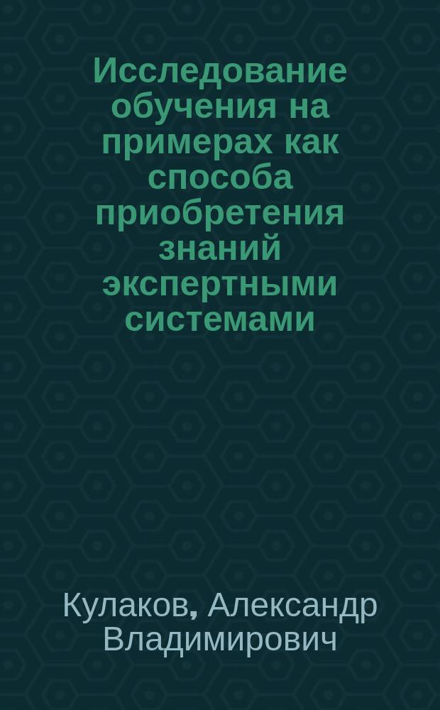 Исследование обучения на примерах как способа приобретения знаний экспертными системами : Автореф. дис. на соиск. учен. степ. канд. техн. наук : (05.13.11)