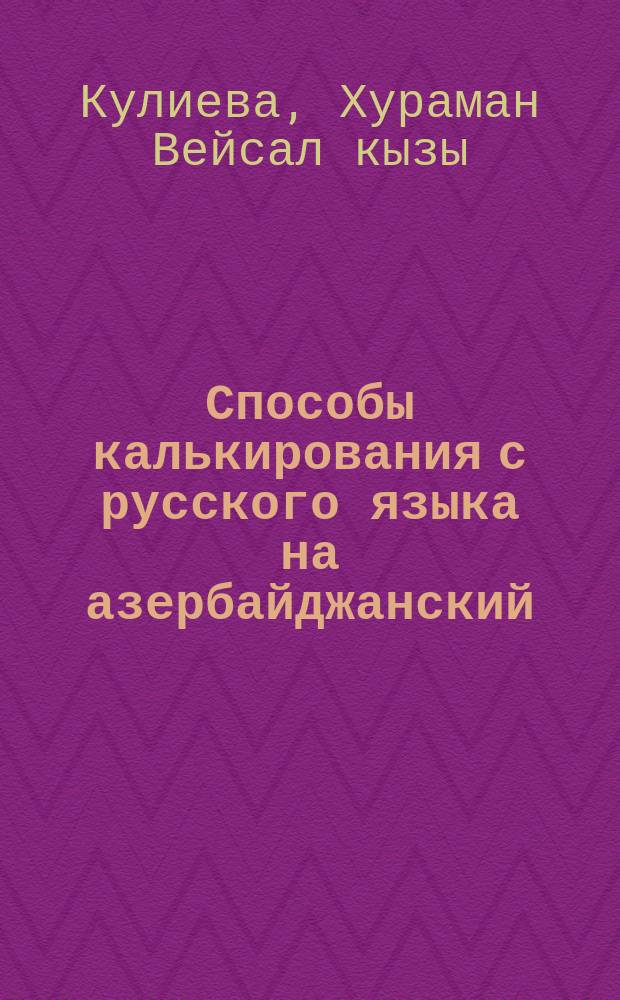 Способы калькирования с русского языка на азербайджанский : Автореф. дис. на соиск. учен. степ. канд. филол. наук : (10.02.06)