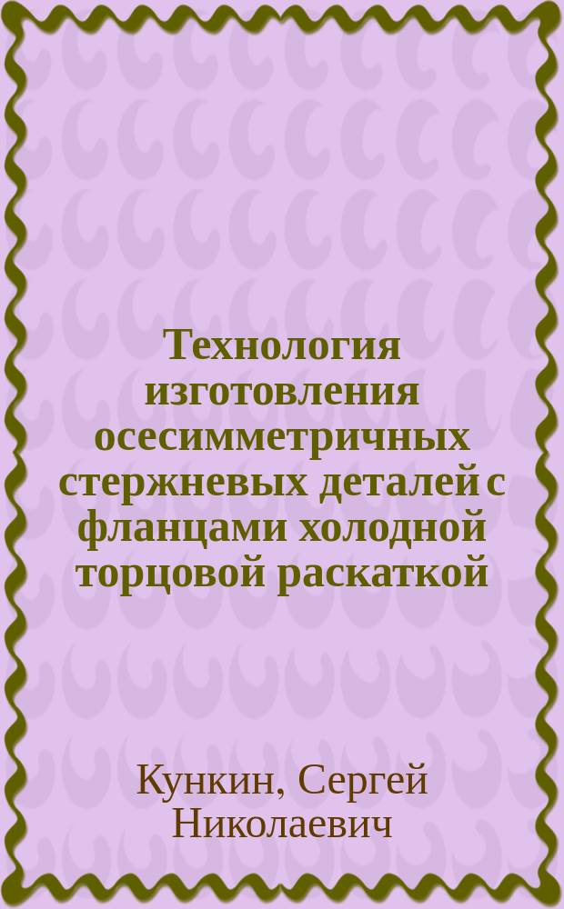 Технология изготовления осесимметричных стержневых деталей с фланцами холодной торцовой раскаткой : Автореф. дис. на соиск. учен. степ. канд. техн. наук : (05.03.05)