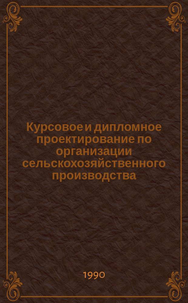 Курсовое и дипломное проектирование по организации сельскохозяйственного производства : Для высш. с.-х. учеб. заведений по экон. спец