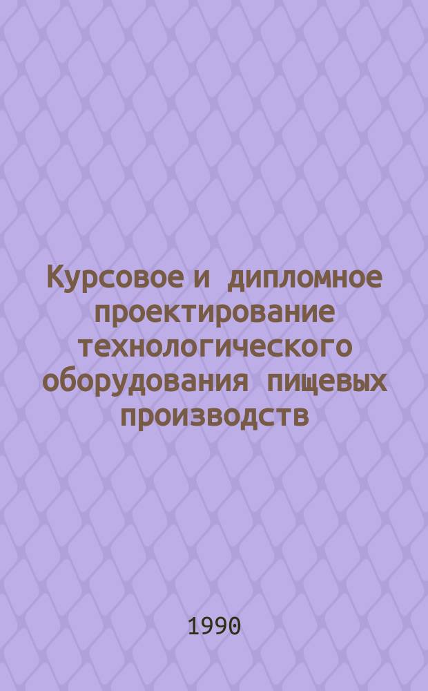 Курсовое и дипломное проектирование технологического оборудования пищевых производств : Учеб. пособие по спец. "Машины и аппараты пищ. пр-в"