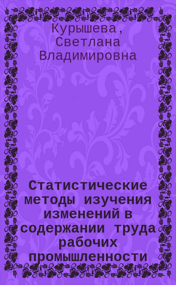 Статистические методы изучения изменений в содержании труда рабочих промышленности : Автореф. дис. на соиск. учен. степ. д-ра экон. наук : (08.00.11)