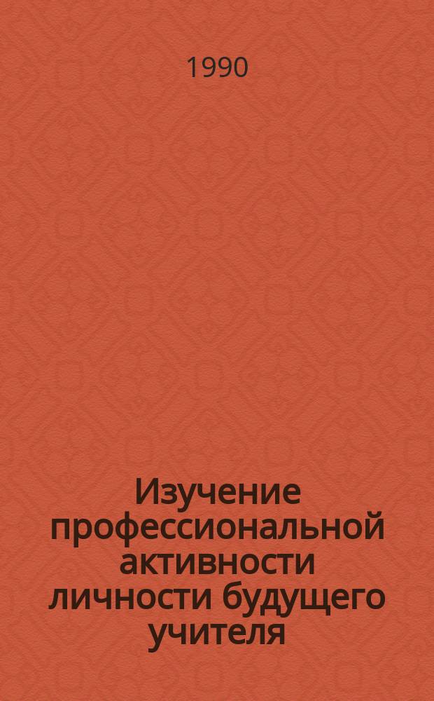 Изучение профессиональной активности личности будущего учителя : (Некоторые теорет. и практ. вопр.)