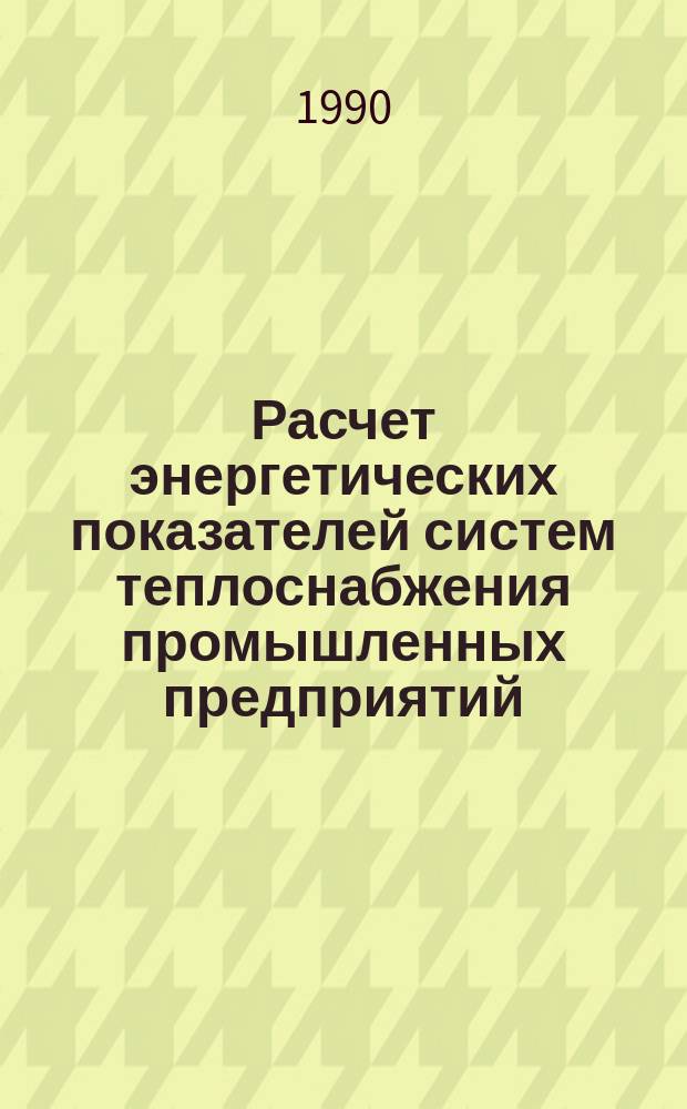 Расчет энергетических показателей систем теплоснабжения промышленных предприятий : Учеб. пособие по курсу "Кибернетика систем теплоэнергоснабжения пром. предприятий"