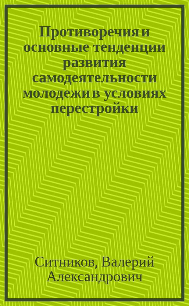 Противоречия и основные тенденции развития самодеятельности молодежи в условиях перестройки : Автореф. дис. на соиск. учен. степ. канд. филос. наук : (09.00.02)