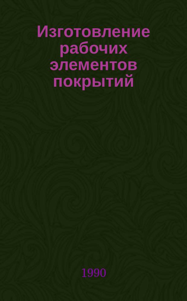 Изготовление рабочих элементов покрытий : Учеб. пособие для заоч. курсов повышения квалификации ИТР по покрытиям и поверхност. упрочнению деталей в машиностроении