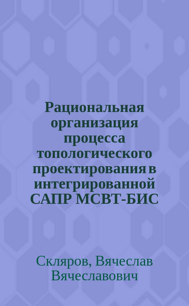 Рациональная организация процесса топологического проектирования в интегрированной САПР МСВТ-БИС : Дис. на соиск. учен. степ. к. т. н. в форме науч. докл