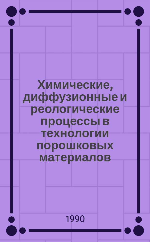 Химические, диффузионные и реологические процессы в технологии порошковых материалов