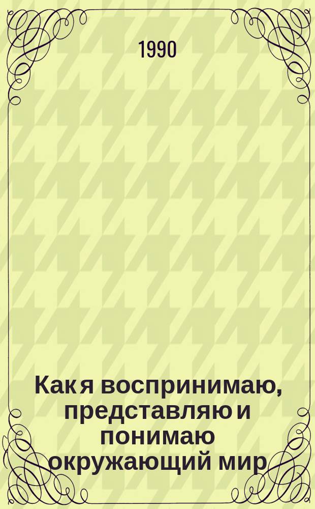 Как я воспринимаю, представляю и понимаю окружающий мир