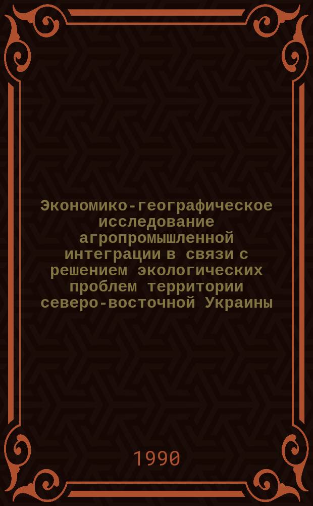 Экономико-географическое исследование агропромышленной интеграции в связи с решением экологических проблем территории северо-восточной Украины (Харьковская область) : Автореф. дис. на соиск. учен. степ. к. г. н
