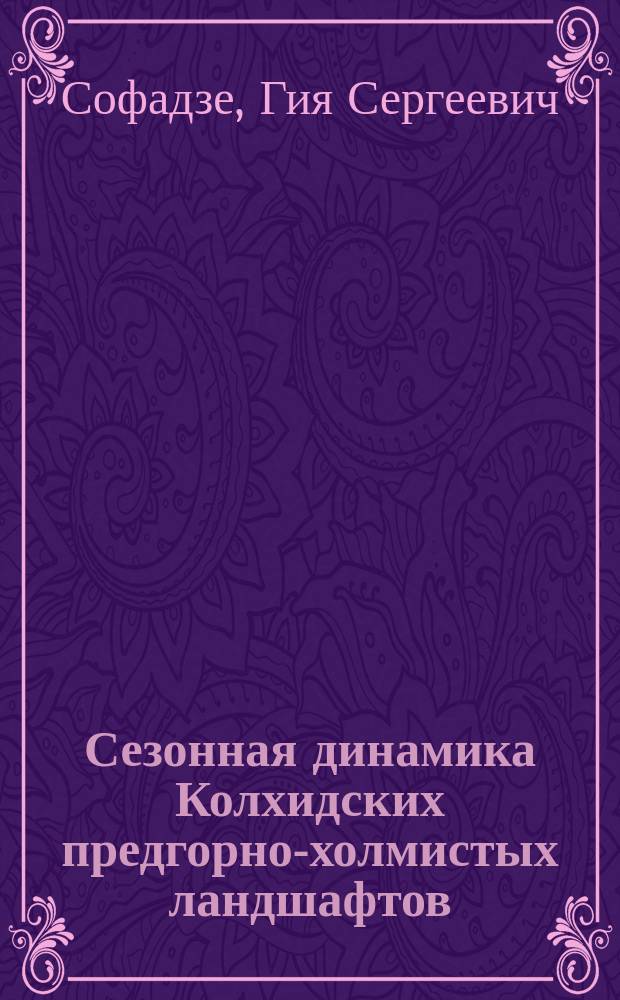 Сезонная динамика Колхидских предгорно-холмистых ландшафтов : (На прим. полустационар. исслед. Ковалук. возвышенности) : Автореф. дис. на соиск. учен. степ. канд. геогр. наук : (11.00.01)