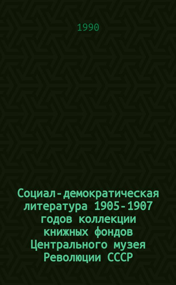 Социал-демократическая литература 1905-1907 годов коллекции книжных фондов Центрального музея Революции СССР : Каталог : Ч. 1