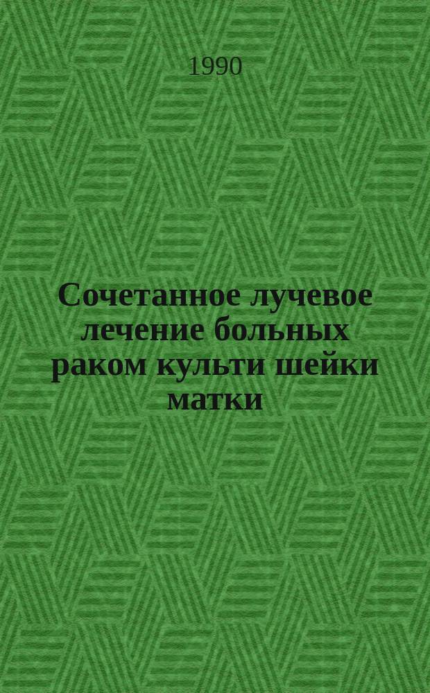 Сочетанное лучевое лечение больных раком культи шейки матки : Метод. рекомендации (с правом переизд. мест. органами здравоохранения)