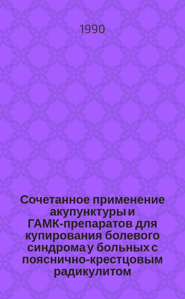 Сочетанное применение акупунктуры и ГАМК-препаратов для купирования болевого синдрома у больных с пояснично-крестцовым радикулитом : Метод. рекомендации для невропатологов и иглорефлексотерапевтов