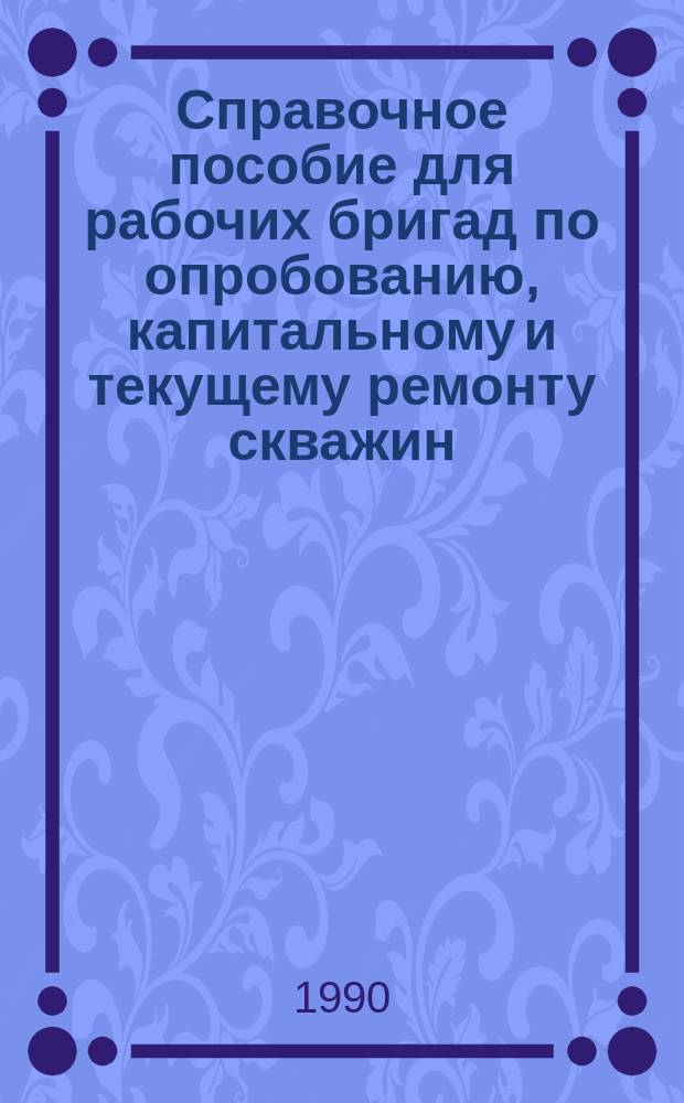 Справочное пособие для рабочих бригад по опробованию, капитальному и текущему ремонту скважин