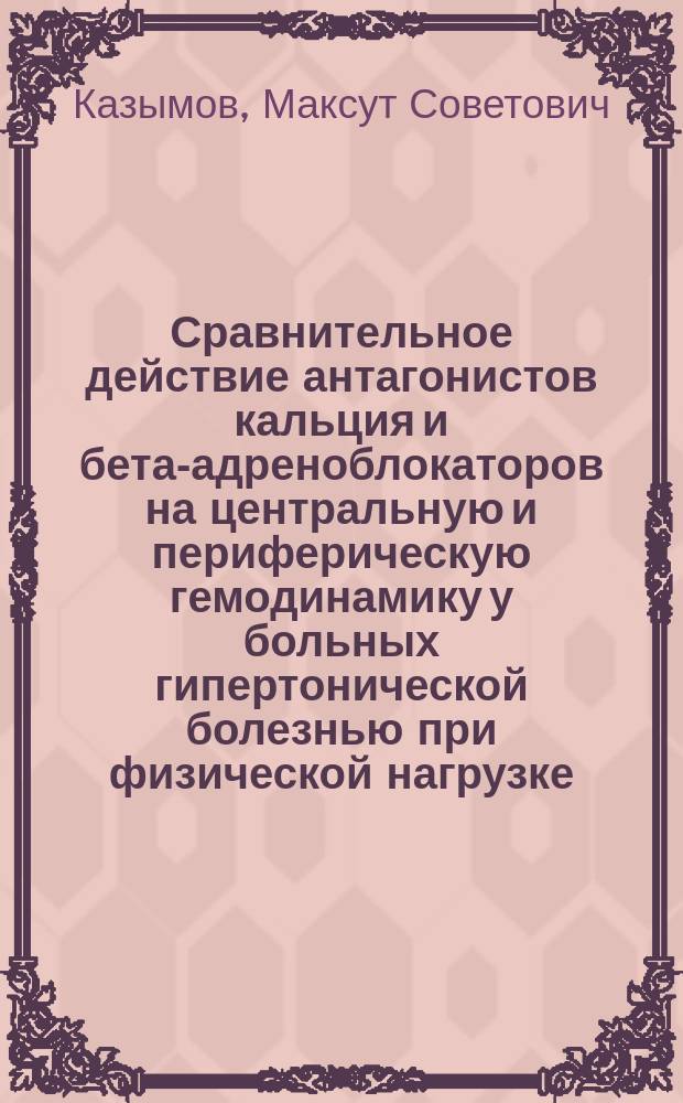 Сравнительное действие антагонистов кальция и бета-адреноблокаторов на центральную и периферическую гемодинамику у больных гипертонической болезнью при физической нагрузке : Автореф. дис. на соиск. учен. степ. канд. мед. наук : (14.00.06)