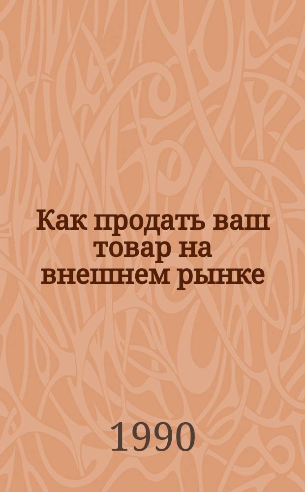 Как продать ваш товар на внешнем рынке : Справочник