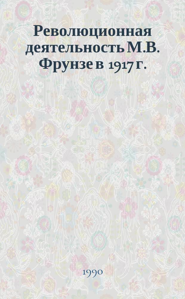 Революционная деятельность М.В. Фрунзе в 1917 г. : Автореф. дис. на соиск. учен. степ. канд. ист. наук : (07.00.02)