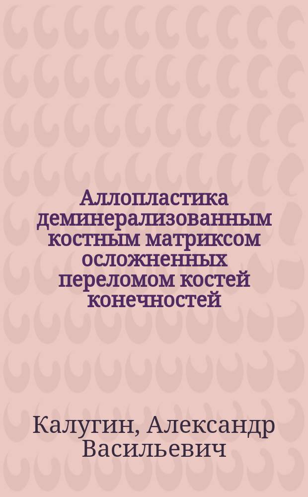 Аллопластика деминерализованным костным матриксом осложненных переломом костей конечностей : (Эксперим.-клинич. исслед.) : Автореф. дис. на соиск. учен. степ. канд. мед. наук : (14.00.22)