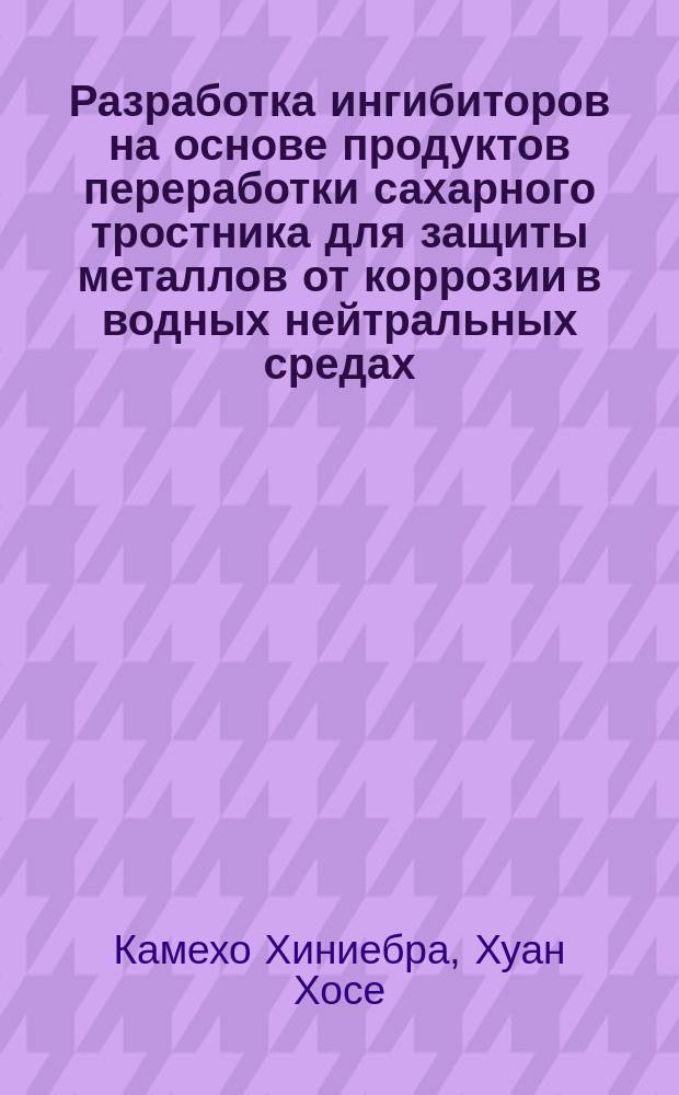 Разработка ингибиторов на основе продуктов переработки сахарного тростника для защиты металлов от коррозии в водных нейтральных средах : Автореф. дис. на соиск. учен. степ. канд. техн. наук : (05.17.14)