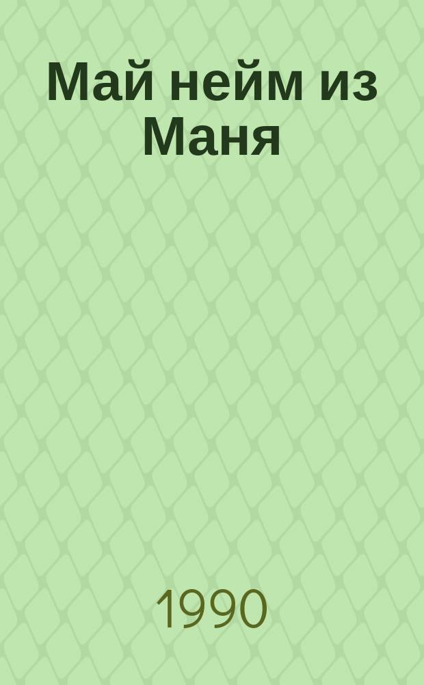 Май нейм из Маня : (Теза с нашего двора) : Трагикомич. повесть