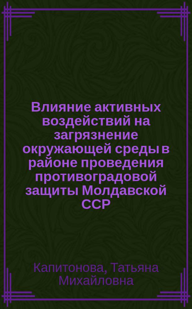 Влияние активных воздействий на загрязнение окружающей среды в районе проведения противоградовой защиты Молдавской ССР : Автореф. дис. на соиск. учен. степ. канд. геогр. наук : (11.00.11)