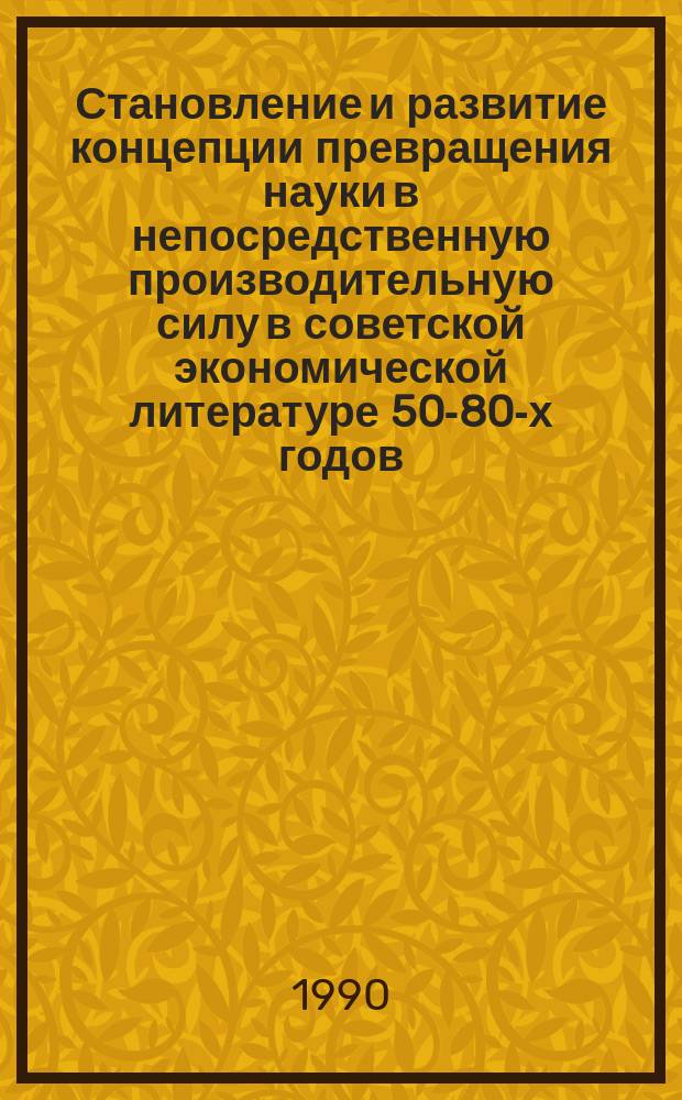 Становление и развитие концепции превращения науки в непосредственную производительную силу в советской экономической литературе 50-80-х годов : Автореф. дис. на соиск. учен. степ. канд. экон. наук : (08.00.02)